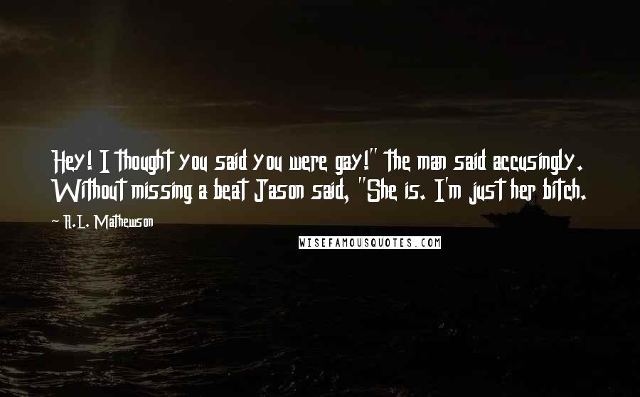 R.L. Mathewson Quotes: Hey! I thought you said you were gay!" the man said accusingly. Without missing a beat Jason said, "She is. I'm just her bitch.