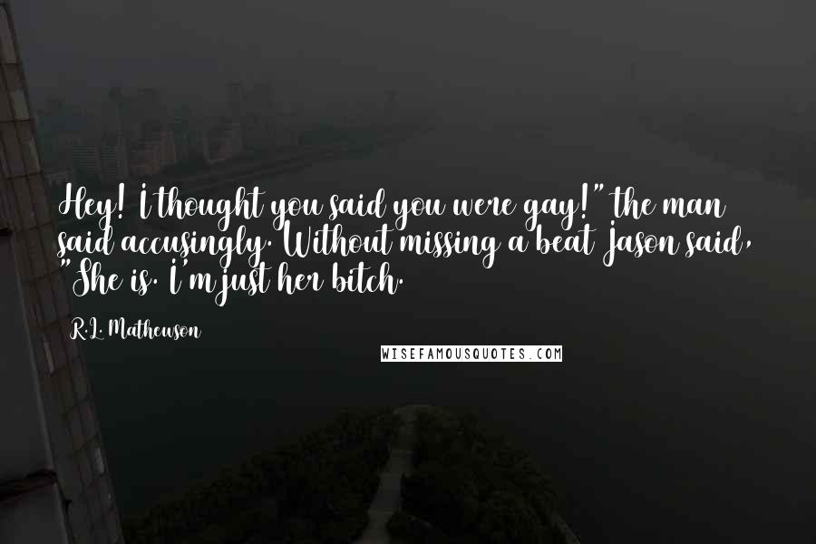 R.L. Mathewson Quotes: Hey! I thought you said you were gay!" the man said accusingly. Without missing a beat Jason said, "She is. I'm just her bitch.