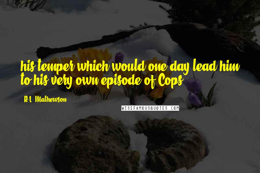 R.L. Mathewson Quotes: his temper which would one day lead him to his very own episode of Cops.