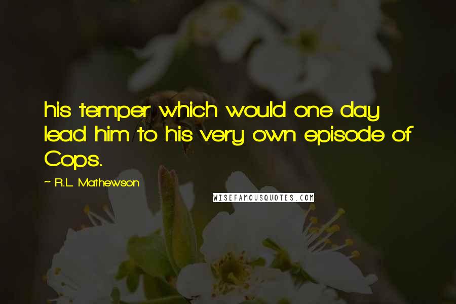 R.L. Mathewson Quotes: his temper which would one day lead him to his very own episode of Cops.