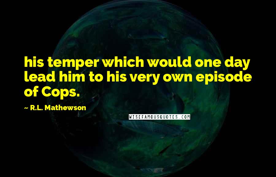 R.L. Mathewson Quotes: his temper which would one day lead him to his very own episode of Cops.