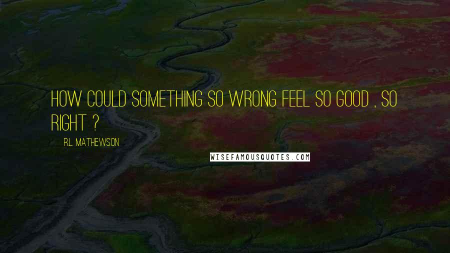 R.L. Mathewson Quotes: How could something so wrong feel so good , so right ?