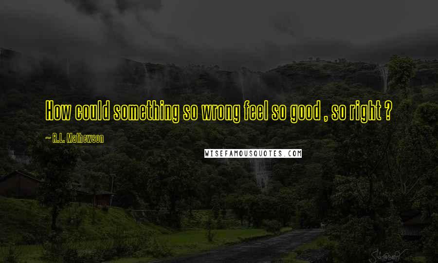 R.L. Mathewson Quotes: How could something so wrong feel so good , so right ?