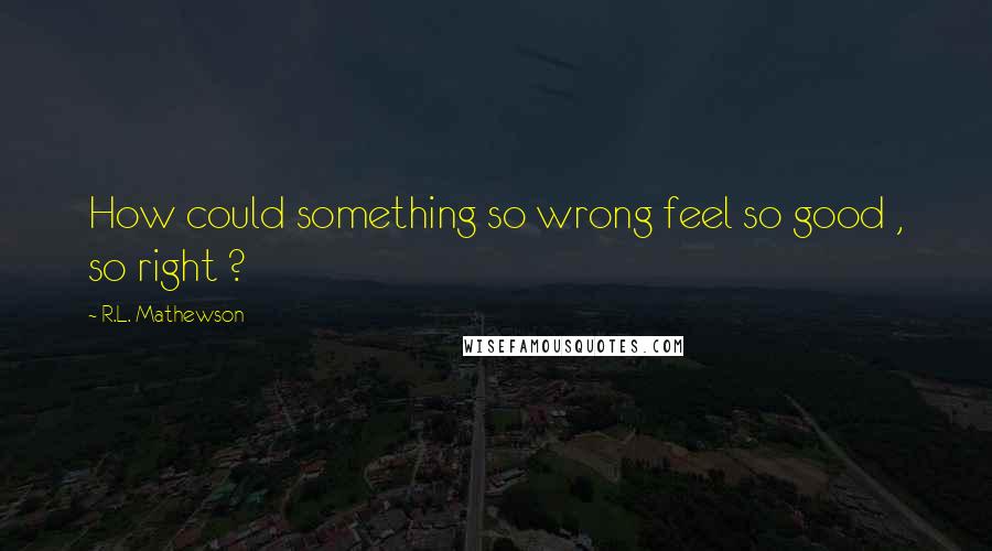R.L. Mathewson Quotes: How could something so wrong feel so good , so right ?