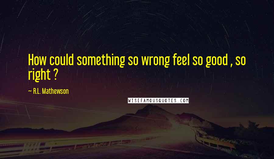 R.L. Mathewson Quotes: How could something so wrong feel so good , so right ?