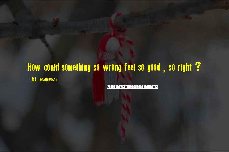 R.L. Mathewson Quotes: How could something so wrong feel so good , so right ?