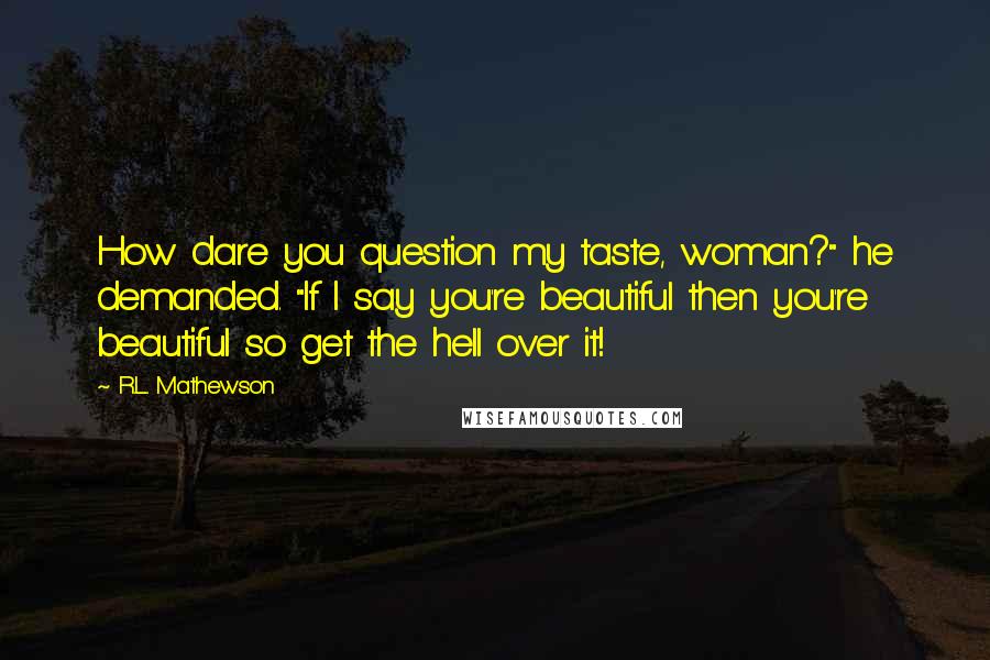 R.L. Mathewson Quotes: How dare you question my taste, woman?" he demanded. "If I say you're beautiful then you're beautiful so get the hell over it!