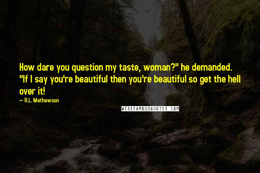 R.L. Mathewson Quotes: How dare you question my taste, woman?" he demanded. "If I say you're beautiful then you're beautiful so get the hell over it!