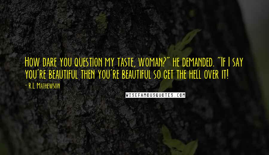 R.L. Mathewson Quotes: How dare you question my taste, woman?" he demanded. "If I say you're beautiful then you're beautiful so get the hell over it!