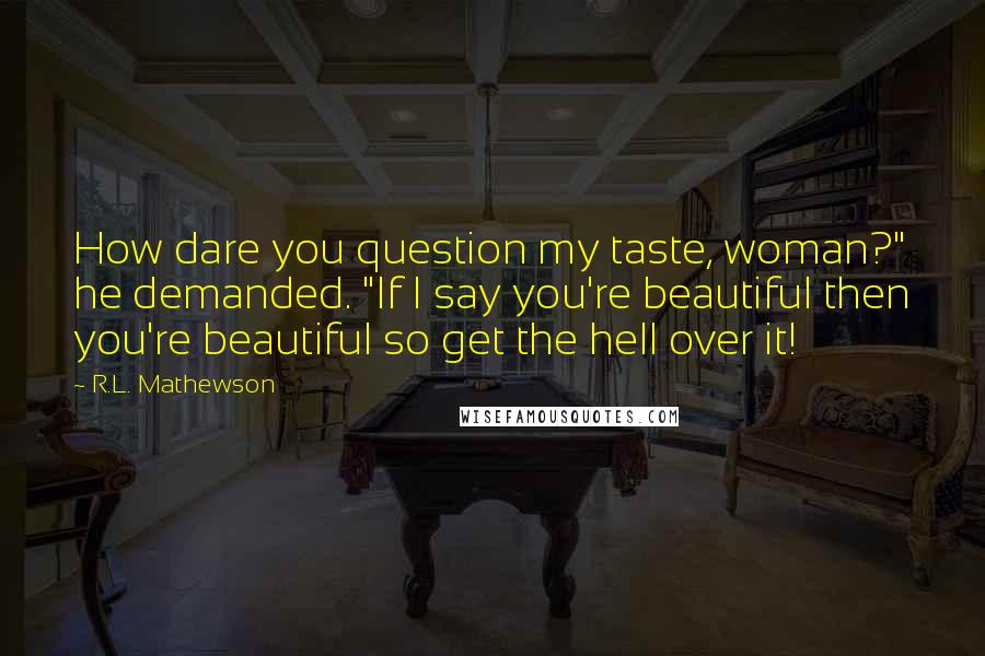 R.L. Mathewson Quotes: How dare you question my taste, woman?" he demanded. "If I say you're beautiful then you're beautiful so get the hell over it!