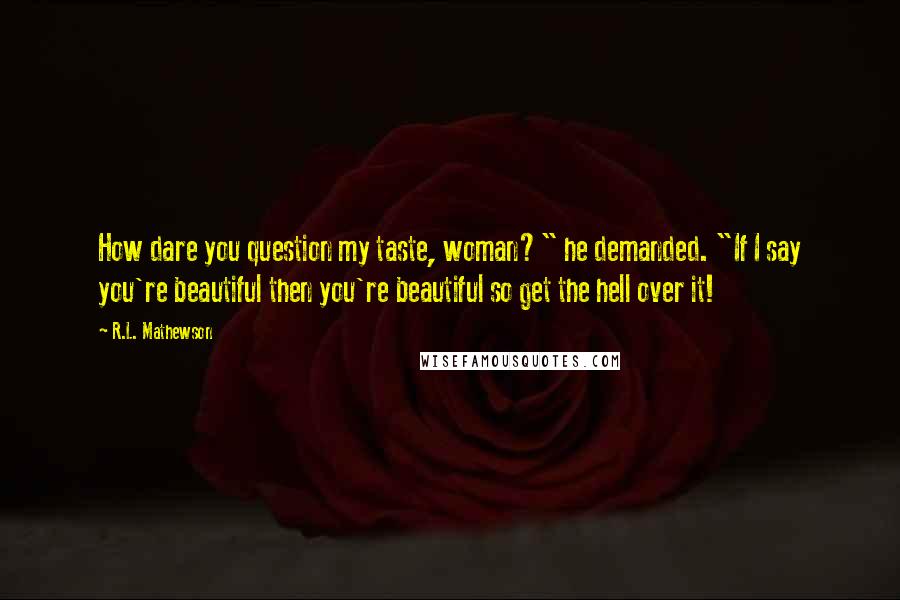 R.L. Mathewson Quotes: How dare you question my taste, woman?" he demanded. "If I say you're beautiful then you're beautiful so get the hell over it!