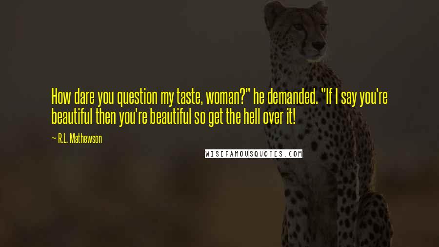 R.L. Mathewson Quotes: How dare you question my taste, woman?" he demanded. "If I say you're beautiful then you're beautiful so get the hell over it!