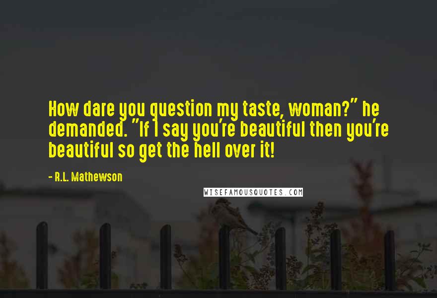 R.L. Mathewson Quotes: How dare you question my taste, woman?" he demanded. "If I say you're beautiful then you're beautiful so get the hell over it!