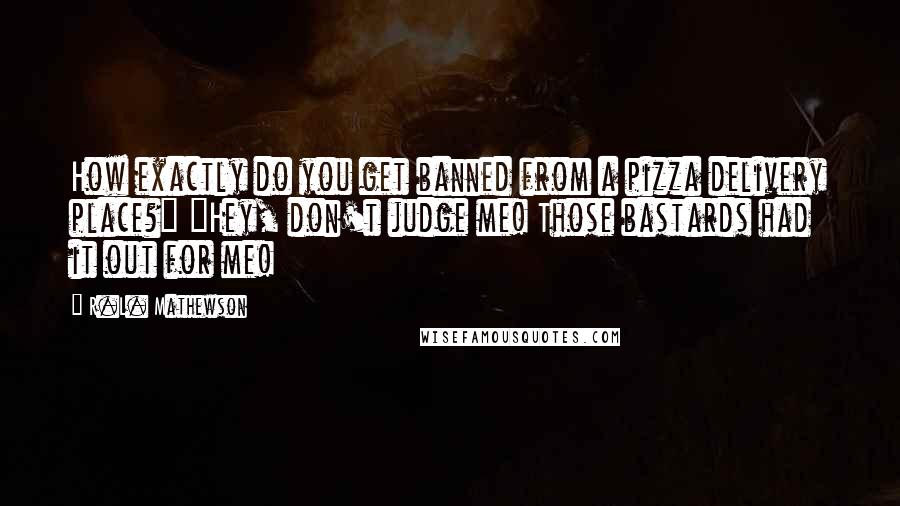 R.L. Mathewson Quotes: How exactly do you get banned from a pizza delivery place?" "Hey, don't judge me! Those bastards had it out for me!