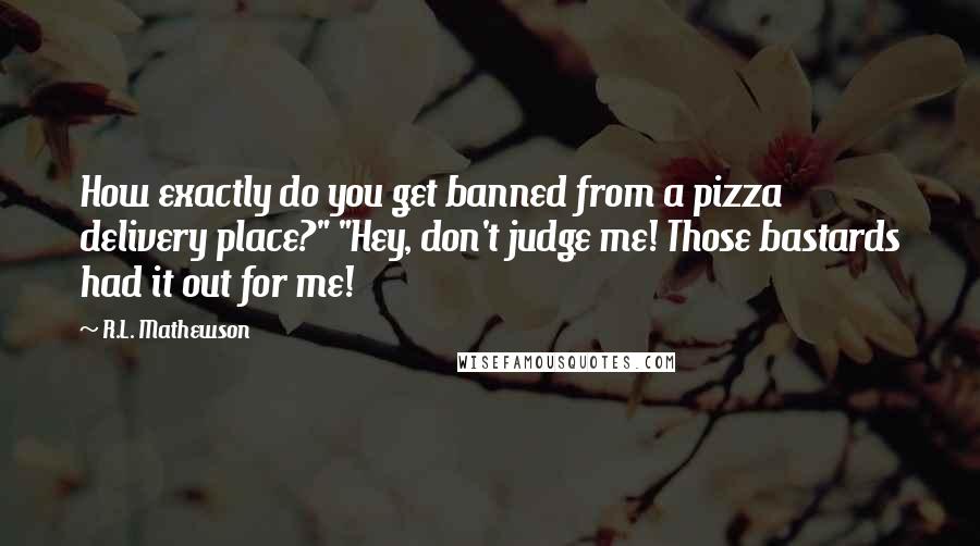 R.L. Mathewson Quotes: How exactly do you get banned from a pizza delivery place?" "Hey, don't judge me! Those bastards had it out for me!