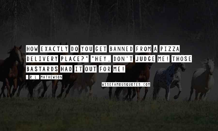 R.L. Mathewson Quotes: How exactly do you get banned from a pizza delivery place?" "Hey, don't judge me! Those bastards had it out for me!