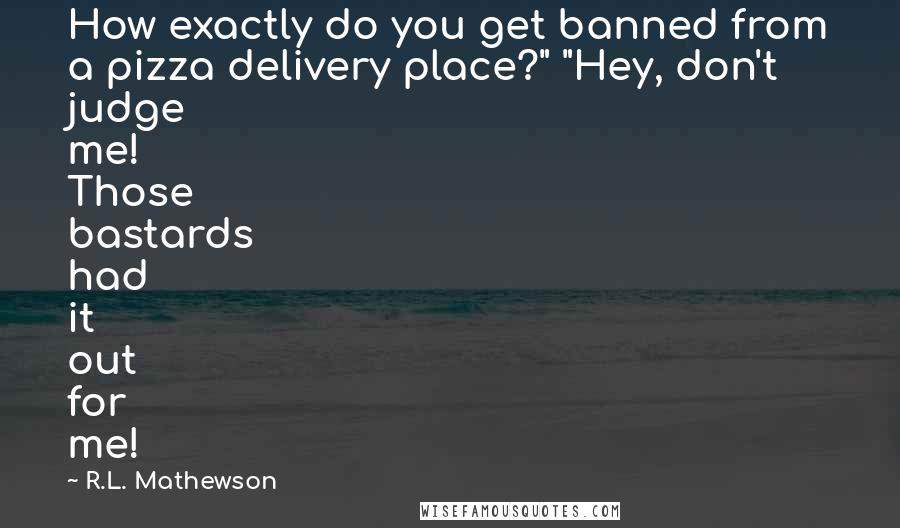 R.L. Mathewson Quotes: How exactly do you get banned from a pizza delivery place?" "Hey, don't judge me! Those bastards had it out for me!