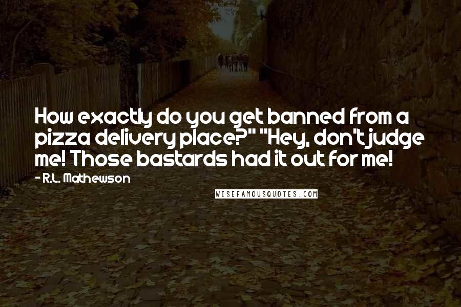 R.L. Mathewson Quotes: How exactly do you get banned from a pizza delivery place?" "Hey, don't judge me! Those bastards had it out for me!