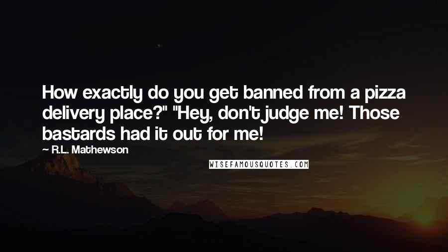 R.L. Mathewson Quotes: How exactly do you get banned from a pizza delivery place?" "Hey, don't judge me! Those bastards had it out for me!