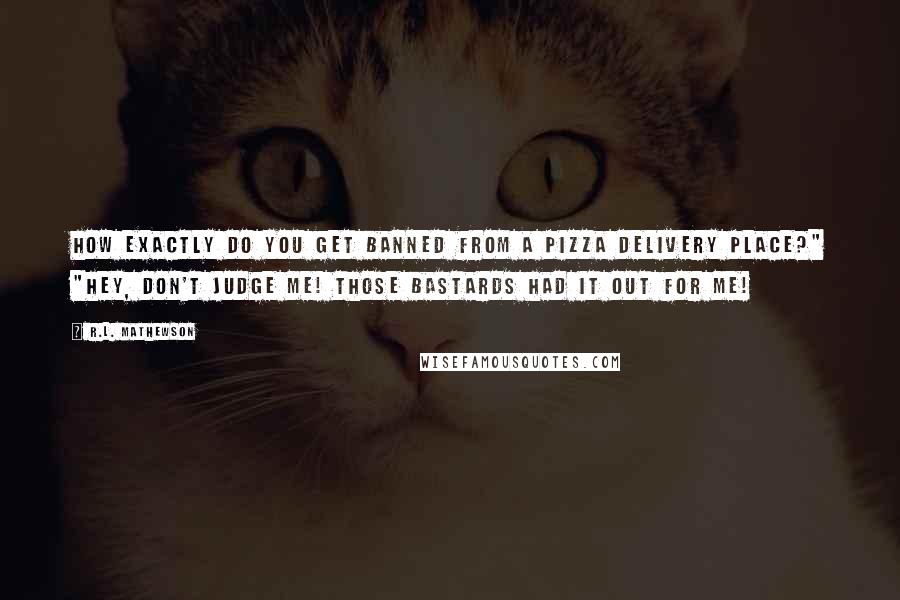 R.L. Mathewson Quotes: How exactly do you get banned from a pizza delivery place?" "Hey, don't judge me! Those bastards had it out for me!