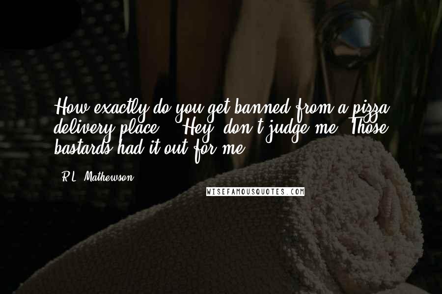 R.L. Mathewson Quotes: How exactly do you get banned from a pizza delivery place?" "Hey, don't judge me! Those bastards had it out for me!