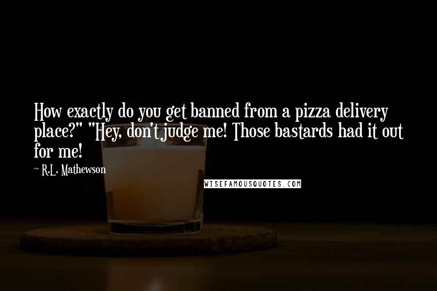 R.L. Mathewson Quotes: How exactly do you get banned from a pizza delivery place?" "Hey, don't judge me! Those bastards had it out for me!