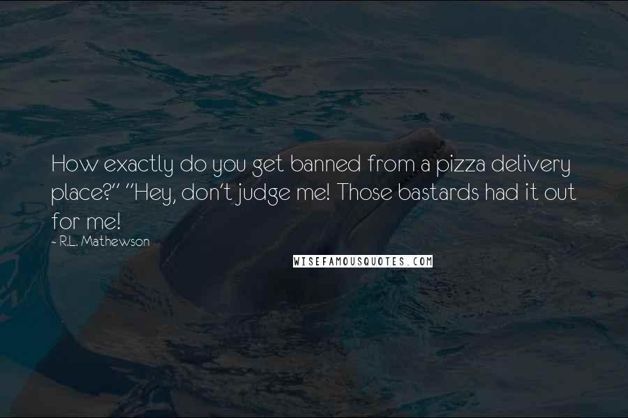 R.L. Mathewson Quotes: How exactly do you get banned from a pizza delivery place?" "Hey, don't judge me! Those bastards had it out for me!