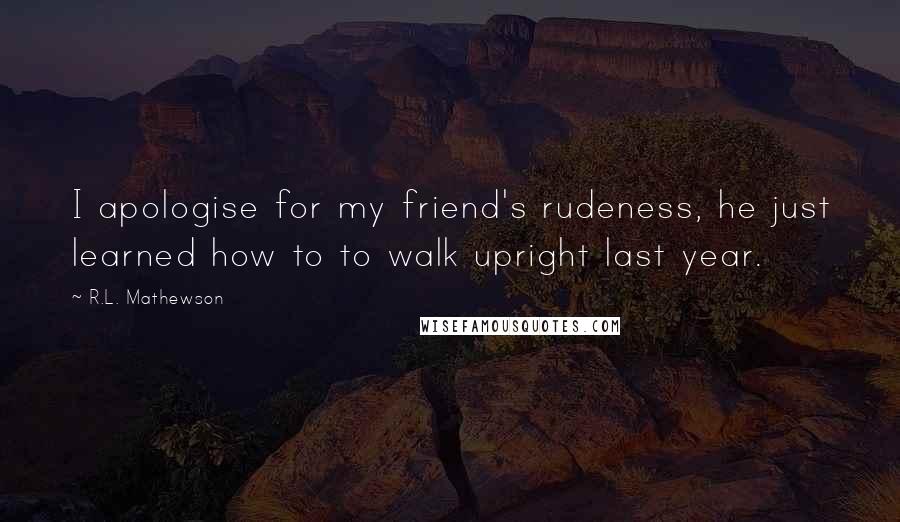 R.L. Mathewson Quotes: I apologise for my friend's rudeness, he just learned how to to walk upright last year.