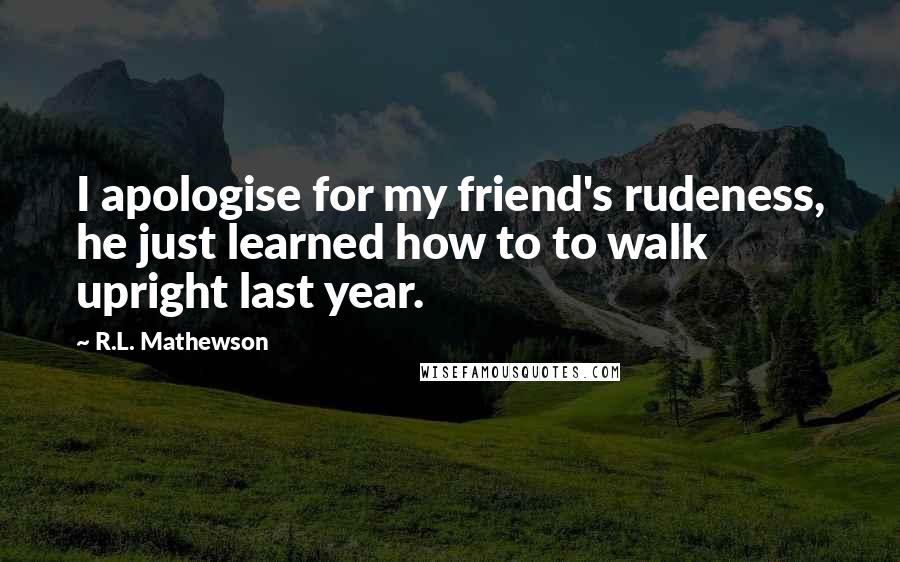 R.L. Mathewson Quotes: I apologise for my friend's rudeness, he just learned how to to walk upright last year.