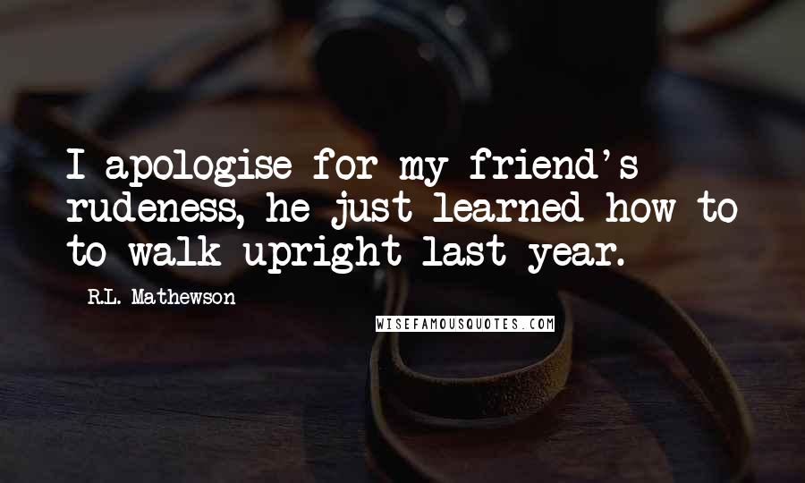 R.L. Mathewson Quotes: I apologise for my friend's rudeness, he just learned how to to walk upright last year.