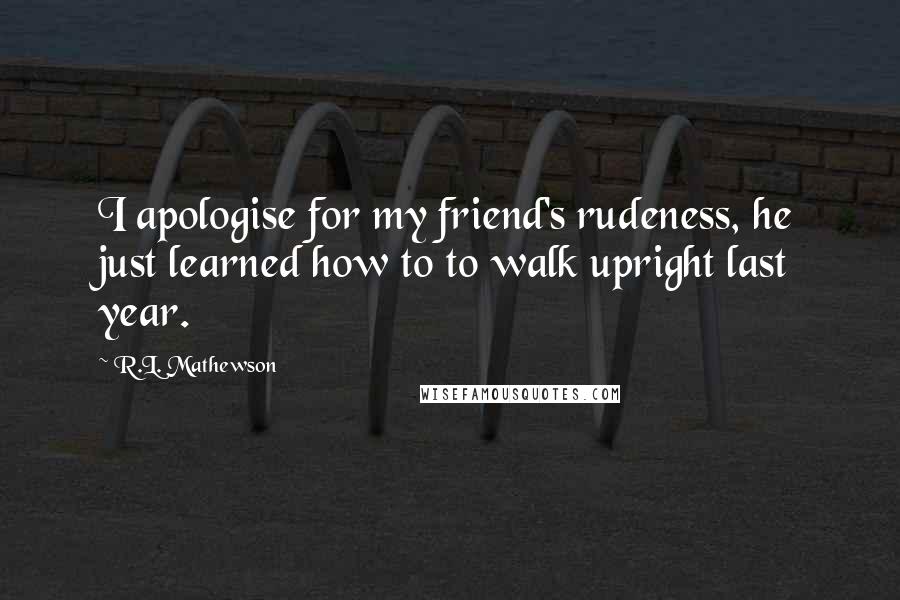 R.L. Mathewson Quotes: I apologise for my friend's rudeness, he just learned how to to walk upright last year.