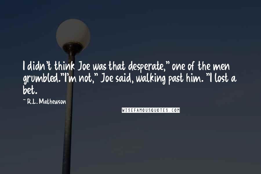 R.L. Mathewson Quotes: I didn't think Joe was that desperate," one of the men grumbled."I'm not," Joe said, walking past him. "I lost a bet.