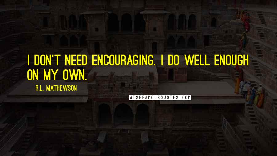 R.L. Mathewson Quotes: I don't need encouraging. I do well enough on my own.