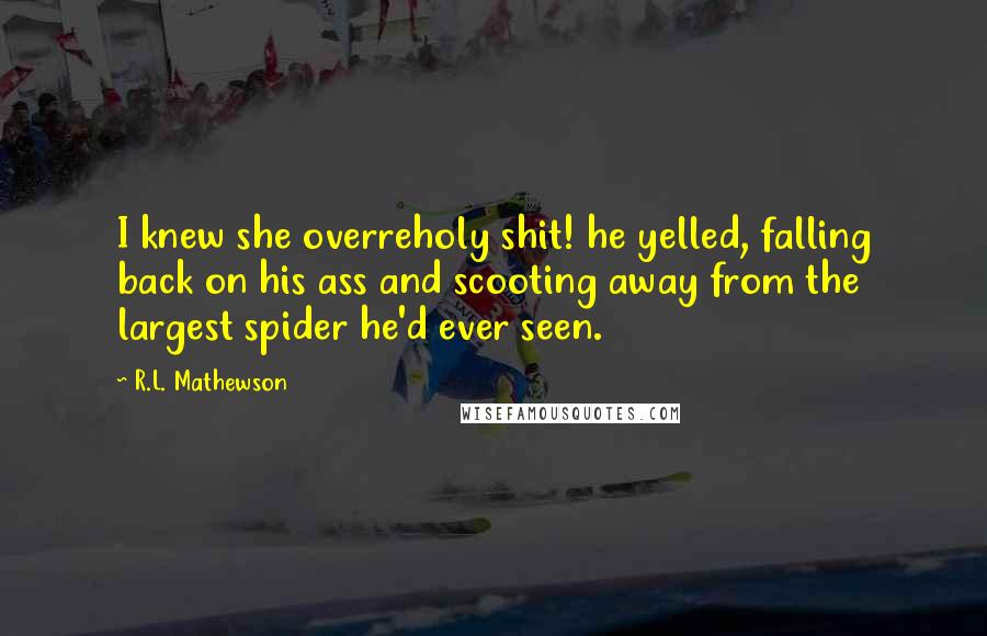 R.L. Mathewson Quotes: I knew she overreholy shit! he yelled, falling back on his ass and scooting away from the largest spider he'd ever seen.