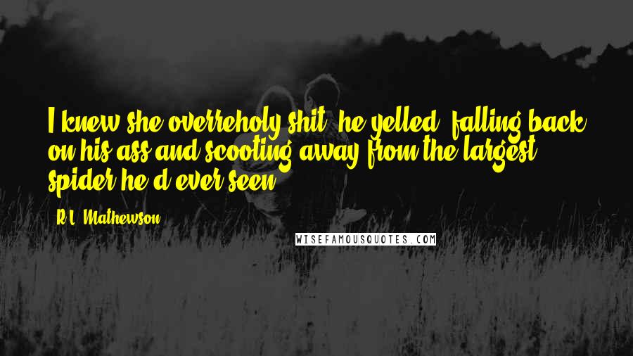 R.L. Mathewson Quotes: I knew she overreholy shit! he yelled, falling back on his ass and scooting away from the largest spider he'd ever seen.