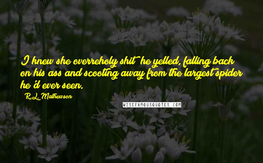 R.L. Mathewson Quotes: I knew she overreholy shit! he yelled, falling back on his ass and scooting away from the largest spider he'd ever seen.