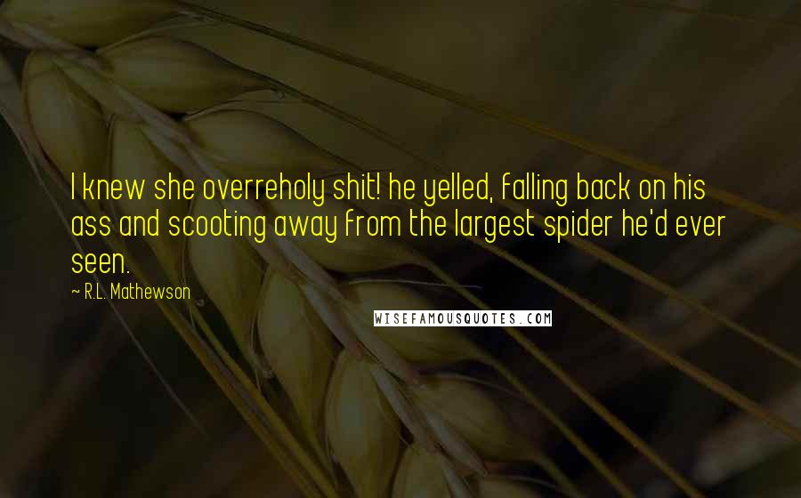 R.L. Mathewson Quotes: I knew she overreholy shit! he yelled, falling back on his ass and scooting away from the largest spider he'd ever seen.