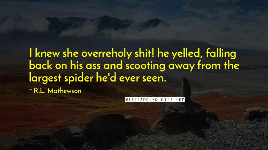 R.L. Mathewson Quotes: I knew she overreholy shit! he yelled, falling back on his ass and scooting away from the largest spider he'd ever seen.