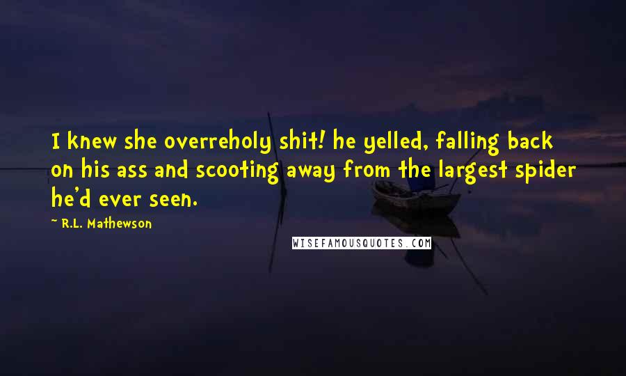 R.L. Mathewson Quotes: I knew she overreholy shit! he yelled, falling back on his ass and scooting away from the largest spider he'd ever seen.