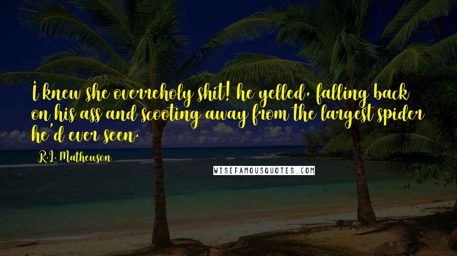 R.L. Mathewson Quotes: I knew she overreholy shit! he yelled, falling back on his ass and scooting away from the largest spider he'd ever seen.