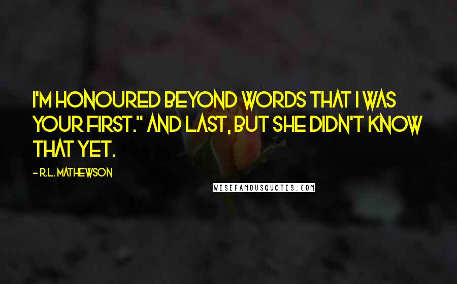 R.L. Mathewson Quotes: I'm honoured beyond words that I was your first." And last, but she didn't know that yet.