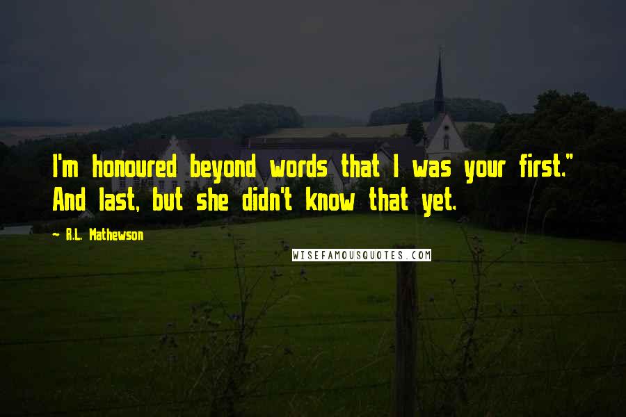 R.L. Mathewson Quotes: I'm honoured beyond words that I was your first." And last, but she didn't know that yet.