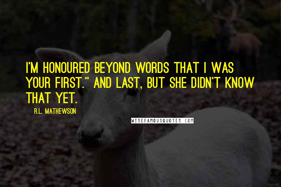 R.L. Mathewson Quotes: I'm honoured beyond words that I was your first." And last, but she didn't know that yet.