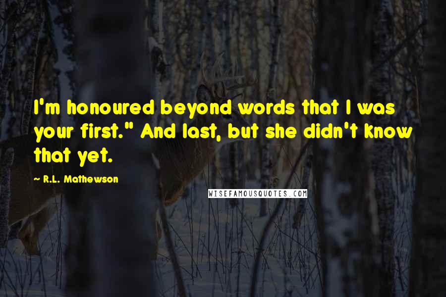 R.L. Mathewson Quotes: I'm honoured beyond words that I was your first." And last, but she didn't know that yet.