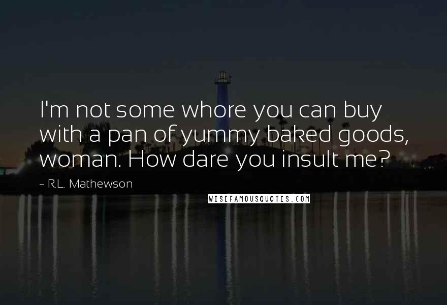 R.L. Mathewson Quotes: I'm not some whore you can buy with a pan of yummy baked goods, woman. How dare you insult me?