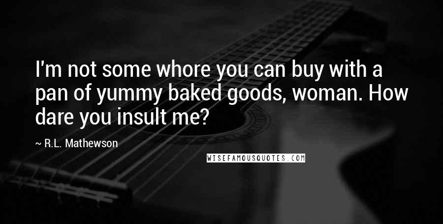 R.L. Mathewson Quotes: I'm not some whore you can buy with a pan of yummy baked goods, woman. How dare you insult me?