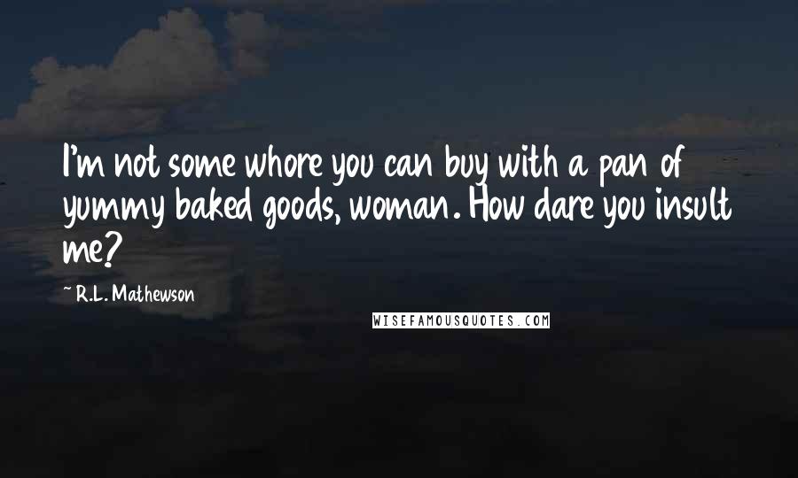 R.L. Mathewson Quotes: I'm not some whore you can buy with a pan of yummy baked goods, woman. How dare you insult me?