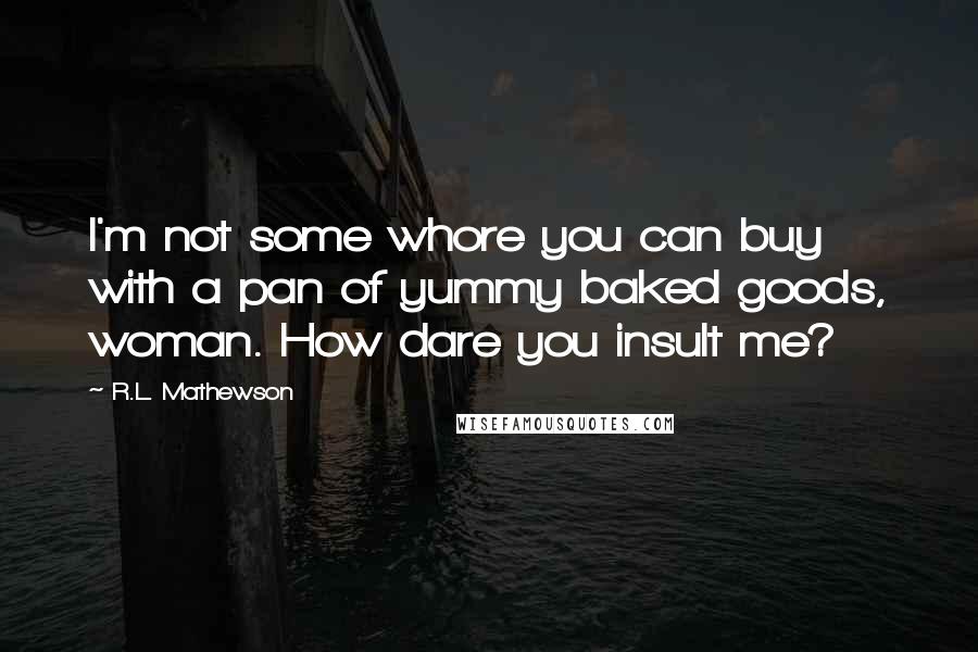 R.L. Mathewson Quotes: I'm not some whore you can buy with a pan of yummy baked goods, woman. How dare you insult me?