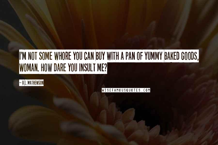 R.L. Mathewson Quotes: I'm not some whore you can buy with a pan of yummy baked goods, woman. How dare you insult me?