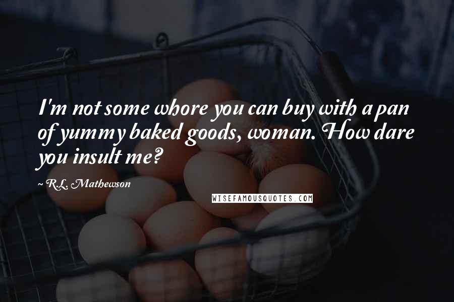 R.L. Mathewson Quotes: I'm not some whore you can buy with a pan of yummy baked goods, woman. How dare you insult me?